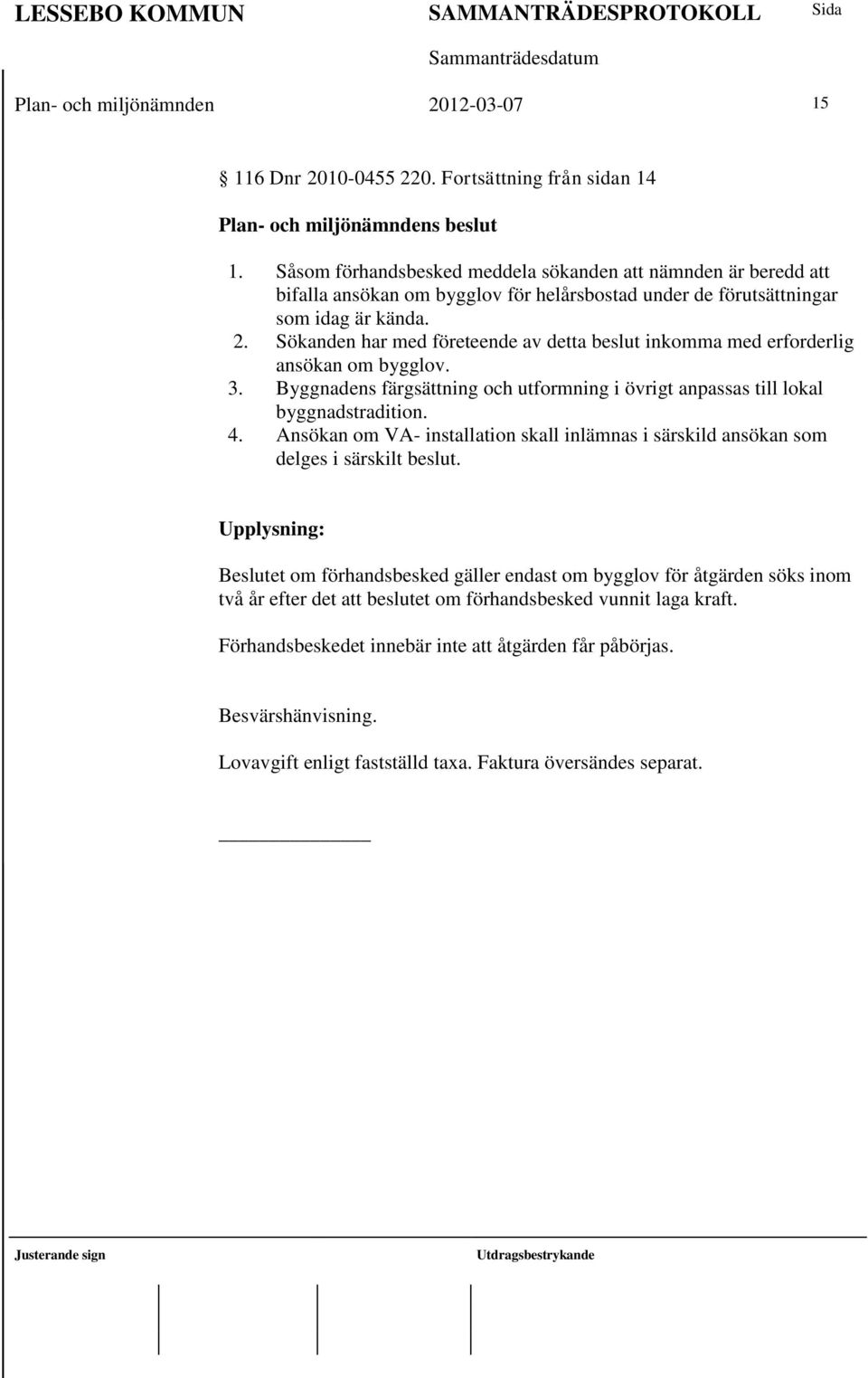 Sökanden har med företeende av detta beslut inkomma med erforderlig ansökan om bygglov. 3. Byggnadens färgsättning och utformning i övrigt anpassas till lokal byggnadstradition. 4.