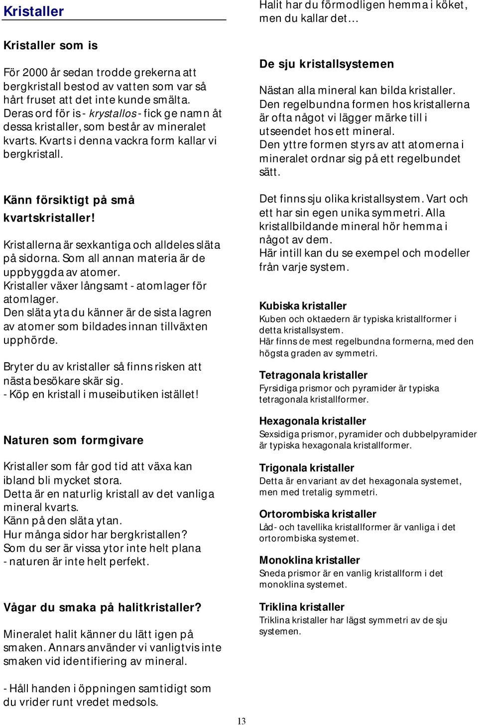 Kristallerna är sexkantiga och alldeles släta på sidorna. Som all annan materia är de uppbyggda av atomer. Kristaller växer långsamt - atomlager för atomlager.