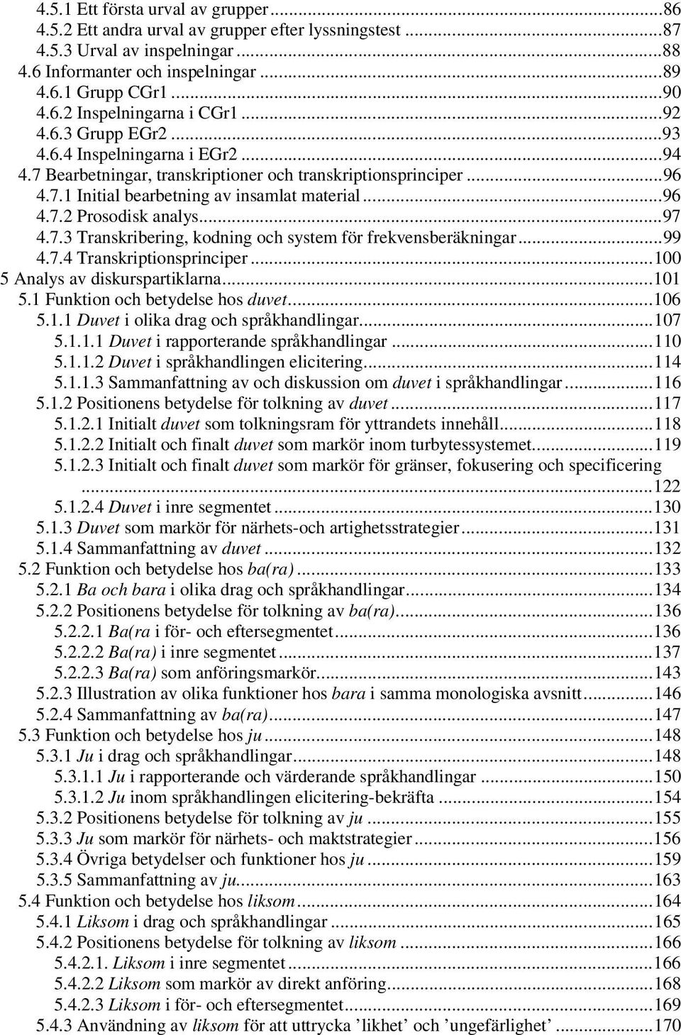 ..97 4.7.3 Transkribering, kodning och system för frekvensberäkningar...99 4.7.4 Transkriptionsprinciper...100 5 Analys av diskurspartiklarna...101 5.1 Funktion och betydelse hos duvet...106 5.1.1 Duvet i olika drag och språkhandlingar.