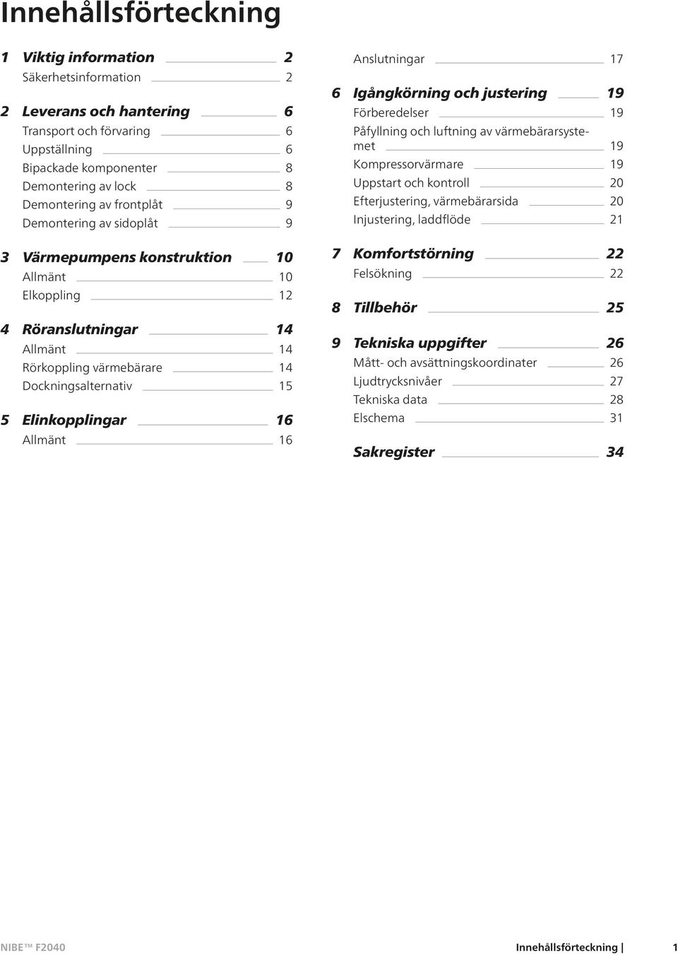 Allmänt 16 Anslutningar 17 6 Igångkörning och justering 19 Förberedelser 19 Påfyllning och luftning av värmebärarsystemet 19 Kompressorvärmare 19 Uppstart och kontroll 20 Efterjustering,