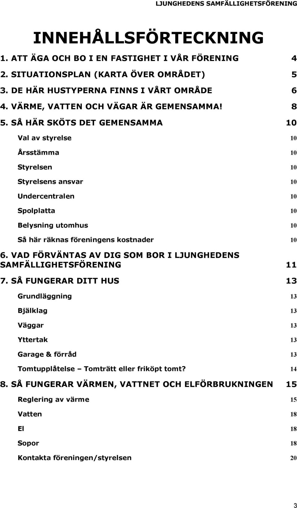 SÅ HÄR SKÖTS DET GEMENSAMMA 10 Val av styrelse 10 Årsstämma 10 Styrelsen 10 Styrelsens ansvar 10 Undercentralen 10 Spolplatta 10 Belysning utomhus 10 Så här räknas föreningens kostnader