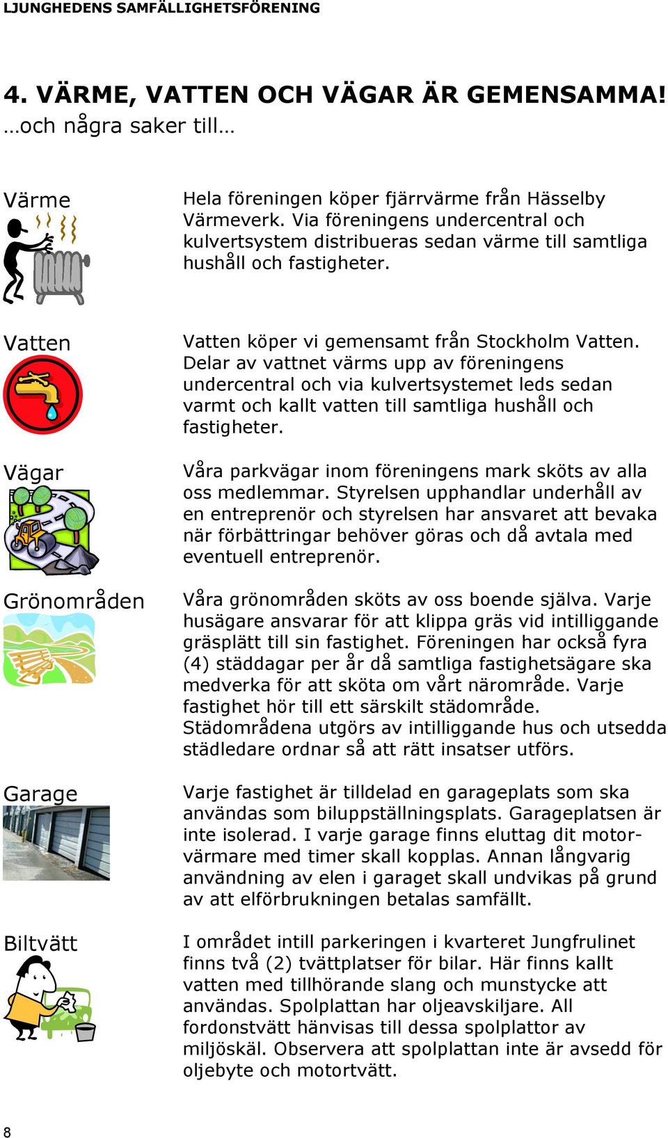 Delar av vattnet värms upp av föreningens undercentral och via kulvertsystemet leds sedan varmt och kallt vatten till samtliga hushåll och fastigheter.