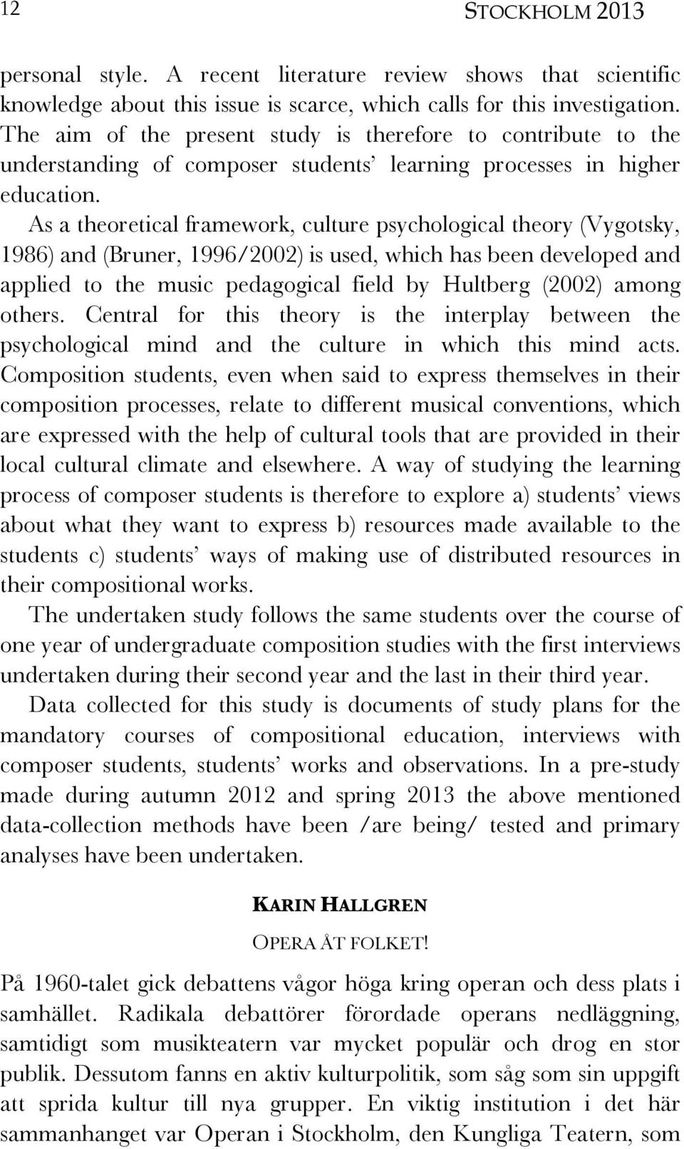 As a theoretical framework, culture psychological theory (Vygotsky, 1986) and (Bruner, 1996/2002) is used, which has been developed and applied to the music pedagogical field by Hultberg (2002) among