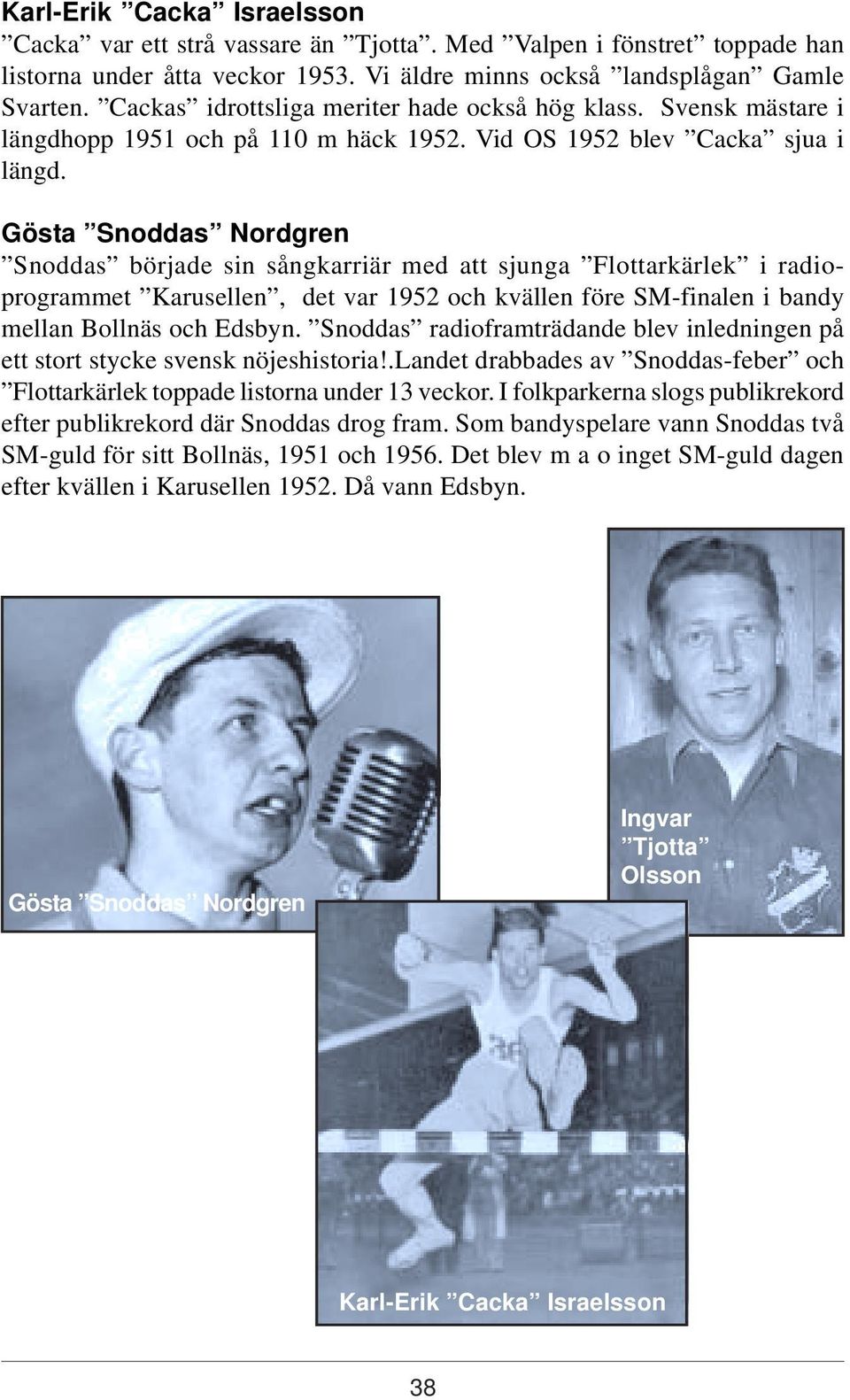 Gösta Snoddas Nordgren Snoddas började sin sångkarriär med att sjunga Flottarkärlek i radioprogrammet Karusellen, det var 1952 och kvällen före SM-finalen i bandy mellan Bollnäs och Edsbyn.