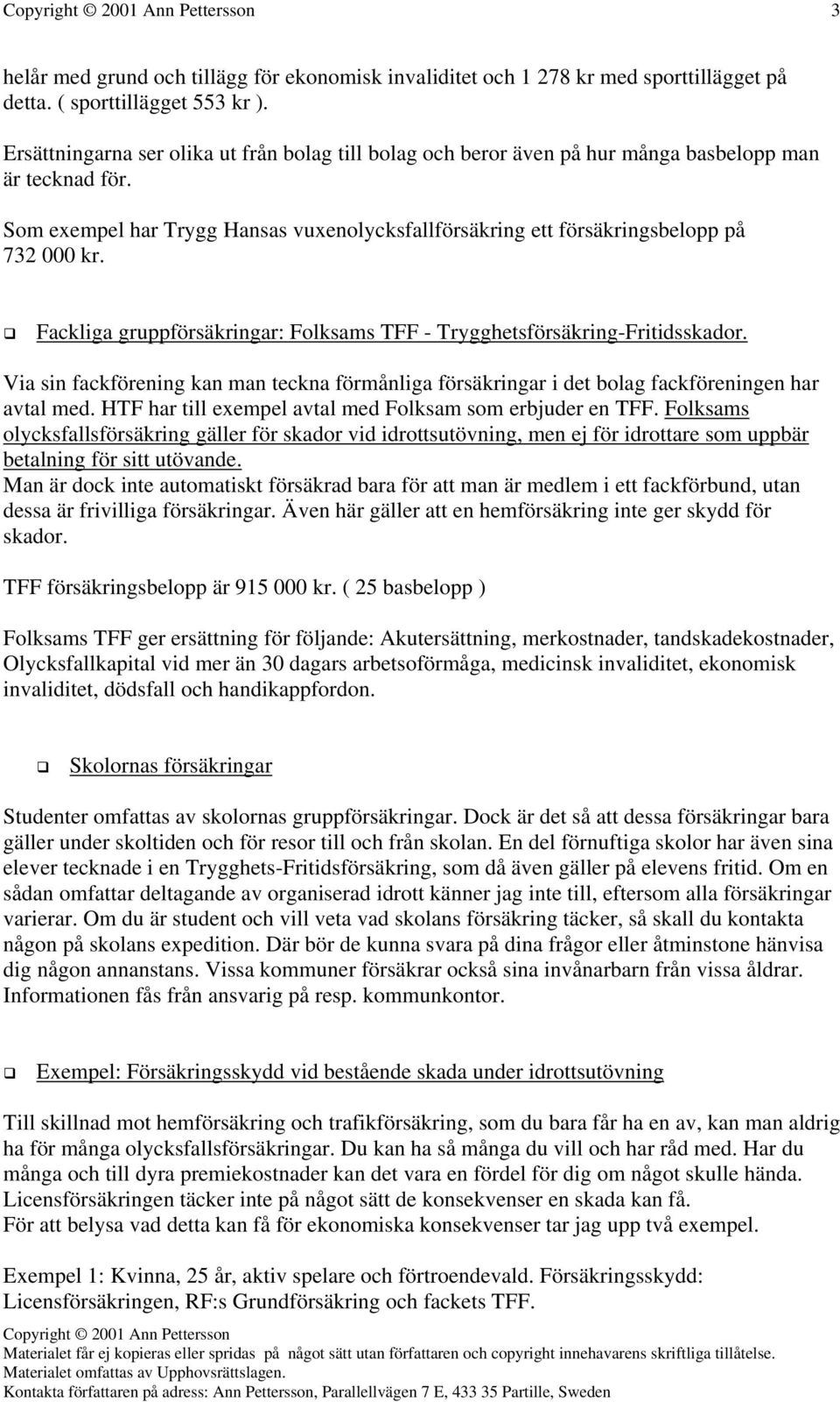 Fackliga gruppförsäkringar: Folksams TFF - Trygghetsförsäkring-Fritidsskador. Via sin fackförening kan man teckna förmånliga försäkringar i det bolag fackföreningen har avtal med.