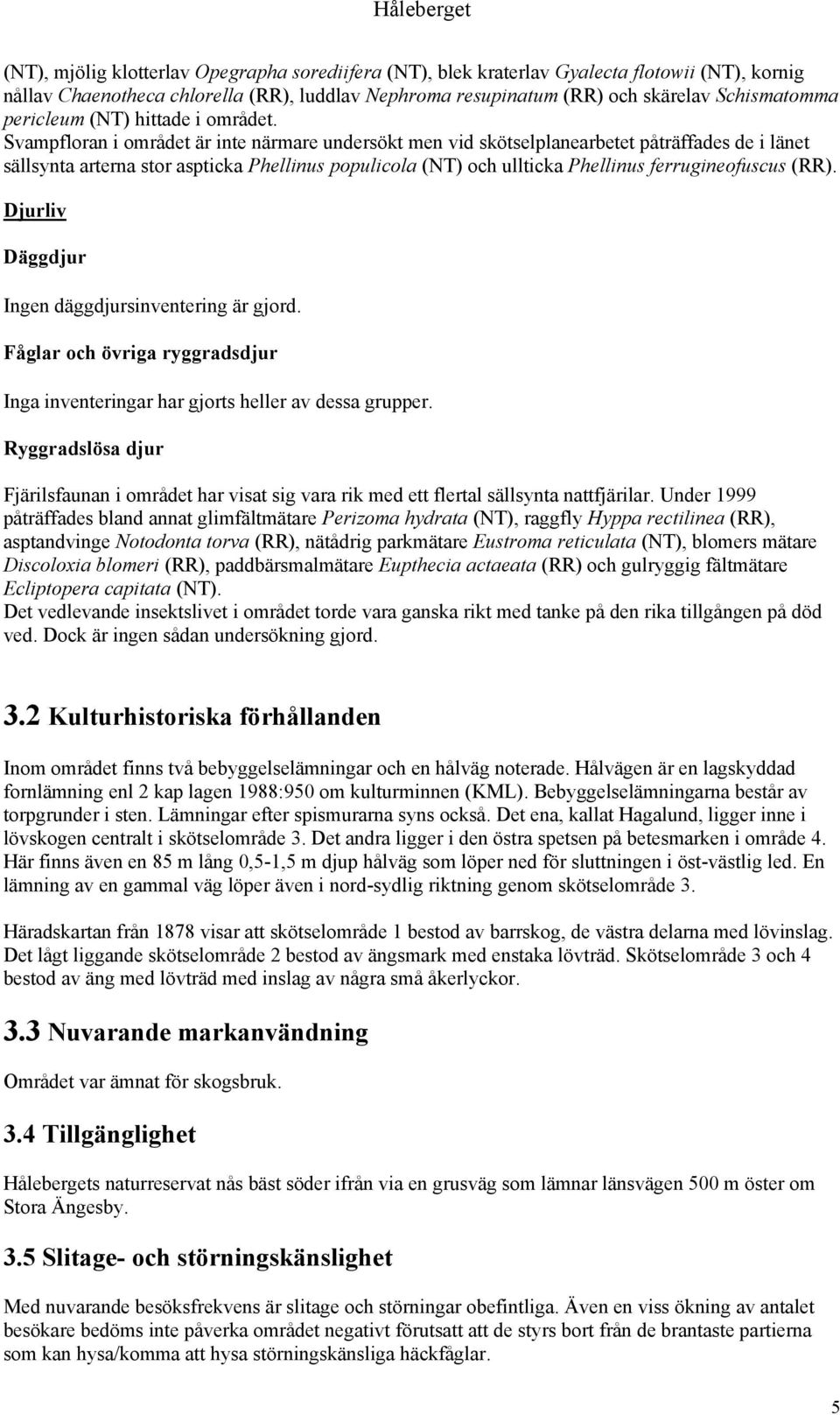 Svampfloran i området är inte närmare undersökt men vid skötselplanearbetet påträffades de i länet sällsynta arterna stor aspticka Phellinus populicola (NT) och ullticka Phellinus ferrugineofuscus