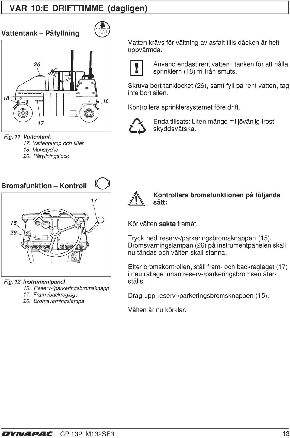 Enda tillsats: Liten mängd miljövänlig frostskyddsvätska. Bromsfunktion Kontroll 7 Kontrollera bromsfunktionen på följande sätt: 5 6 Kör välten sakta framåt.