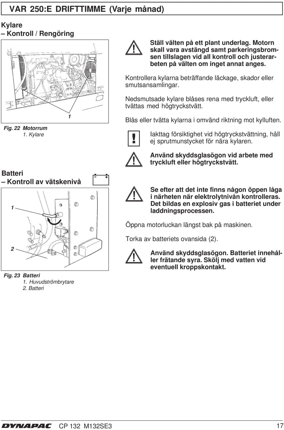 Kylare Kontrollera kylarna beträffande läckage, skador eller smutsansamlingar. Nedsmutsade kylare blåses rena med tryckluft, eller tvättas med högtryckstvätt.