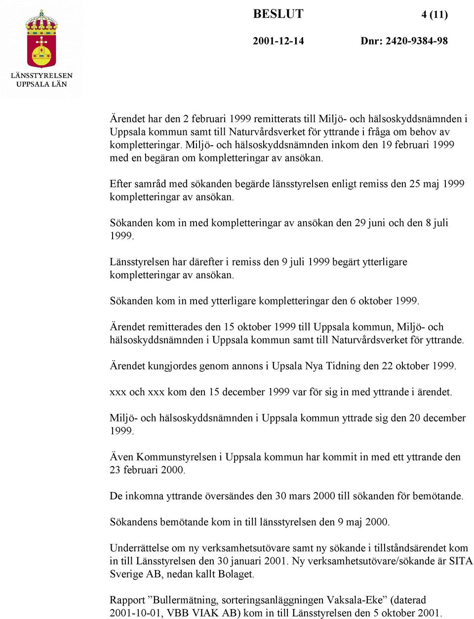 Efter samråd med sökanden begärde länsstyrelsen enligt remiss den 25 maj 1999 kompletteringar av ansökan. Sökanden kom in med kompletteringar av ansökan den 29 juni och den 8 juli 1999.