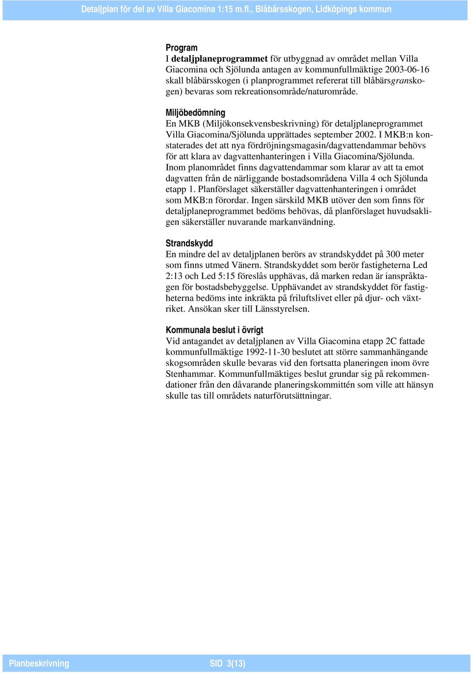 I MKB:n konstaterades det att nya fördröjningsmagasin/dagvattendammar behövs för att klara av dagvattenhanteringen i Villa Giacomina/Sjölunda.