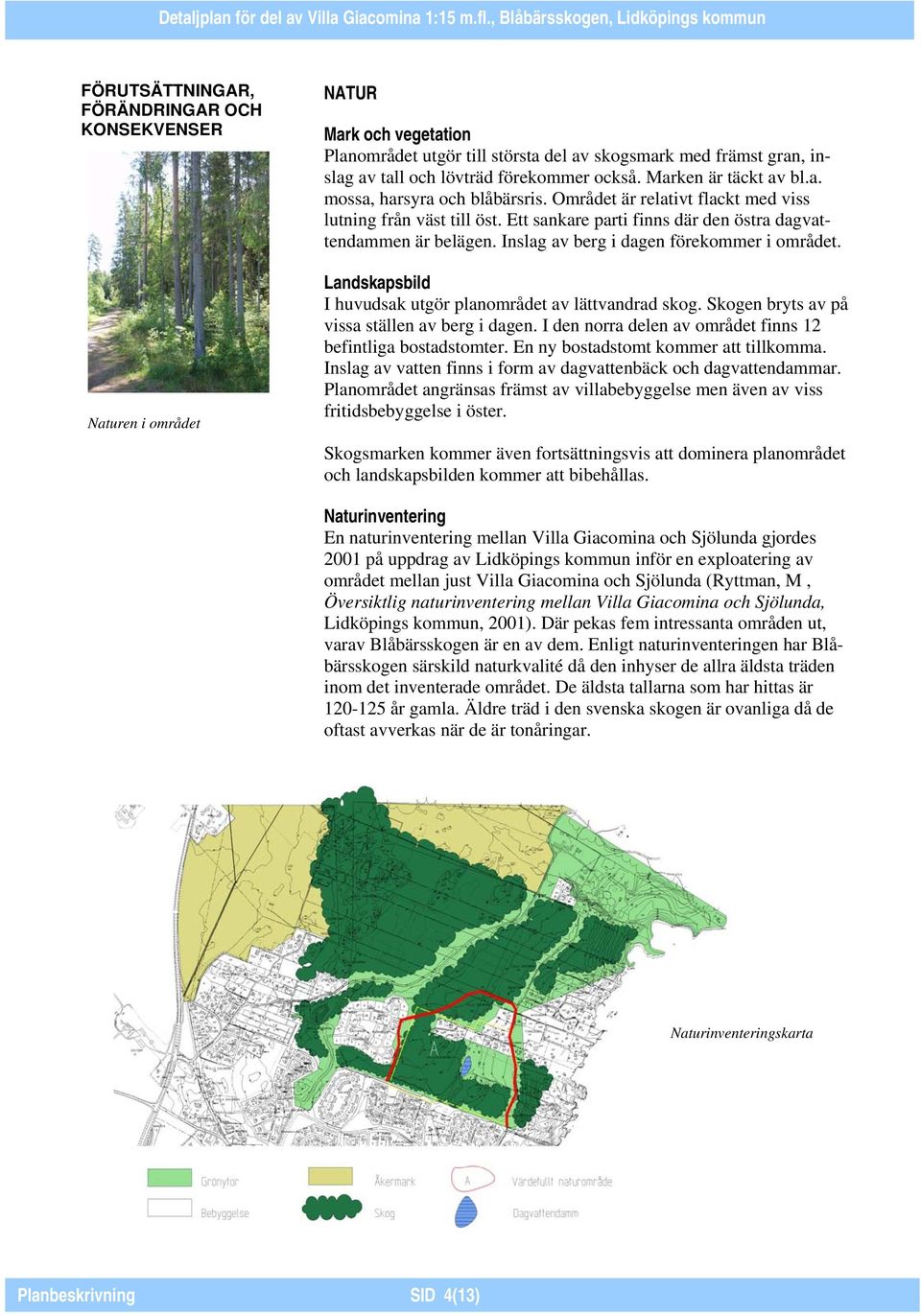 Inslag av berg i dagen förekommer i området. Landskapsbild I huvudsak utgör planområdet av lättvandrad skog. Skogen bryts av på vissa ställen av berg i dagen.