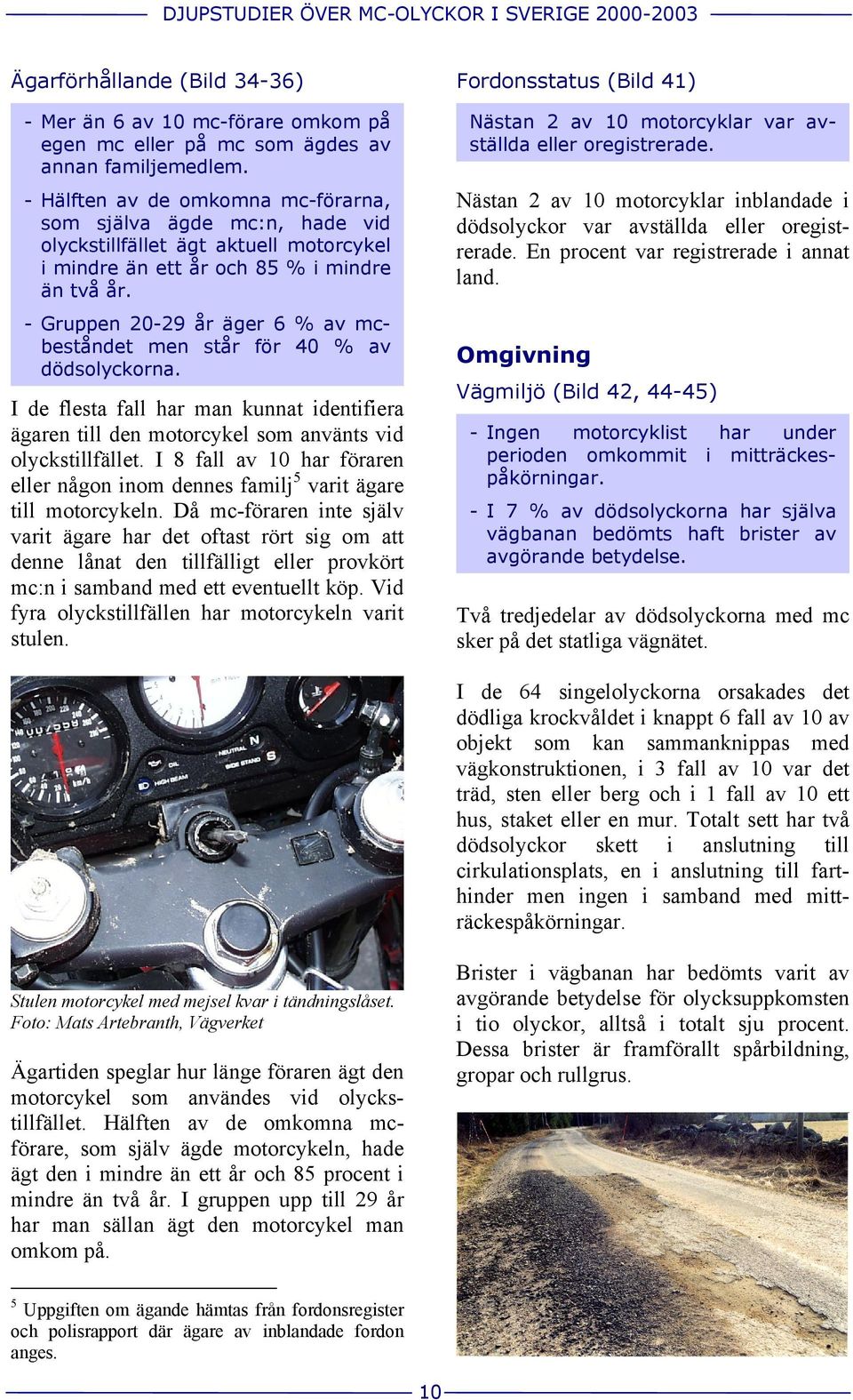 - Gruppen 20-29 år äger 6 % av mcbeståndet men står för 40 % av dödsolyckorna. I de flesta fall har man kunnat identifiera ägaren till den motorcykel som använts vid olyckstillfället.