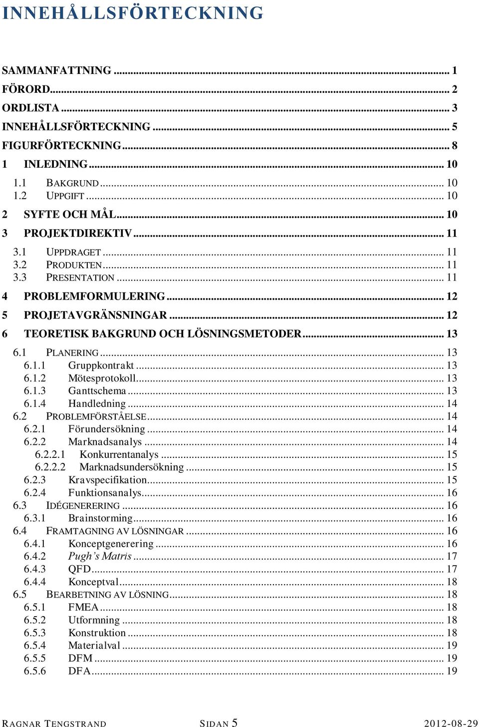 1 PLANERING... 13 6.1.1 Gruppkontrakt... 13 6.1.2 Mötesprotokoll... 13 6.1.3 Ganttschema... 13 6.1.4 Handledning... 14 6.2 PROBLEMFÖRSTÅELSE... 14 6.2.1 Förundersökning... 14 6.2.2 Marknadsanalys.