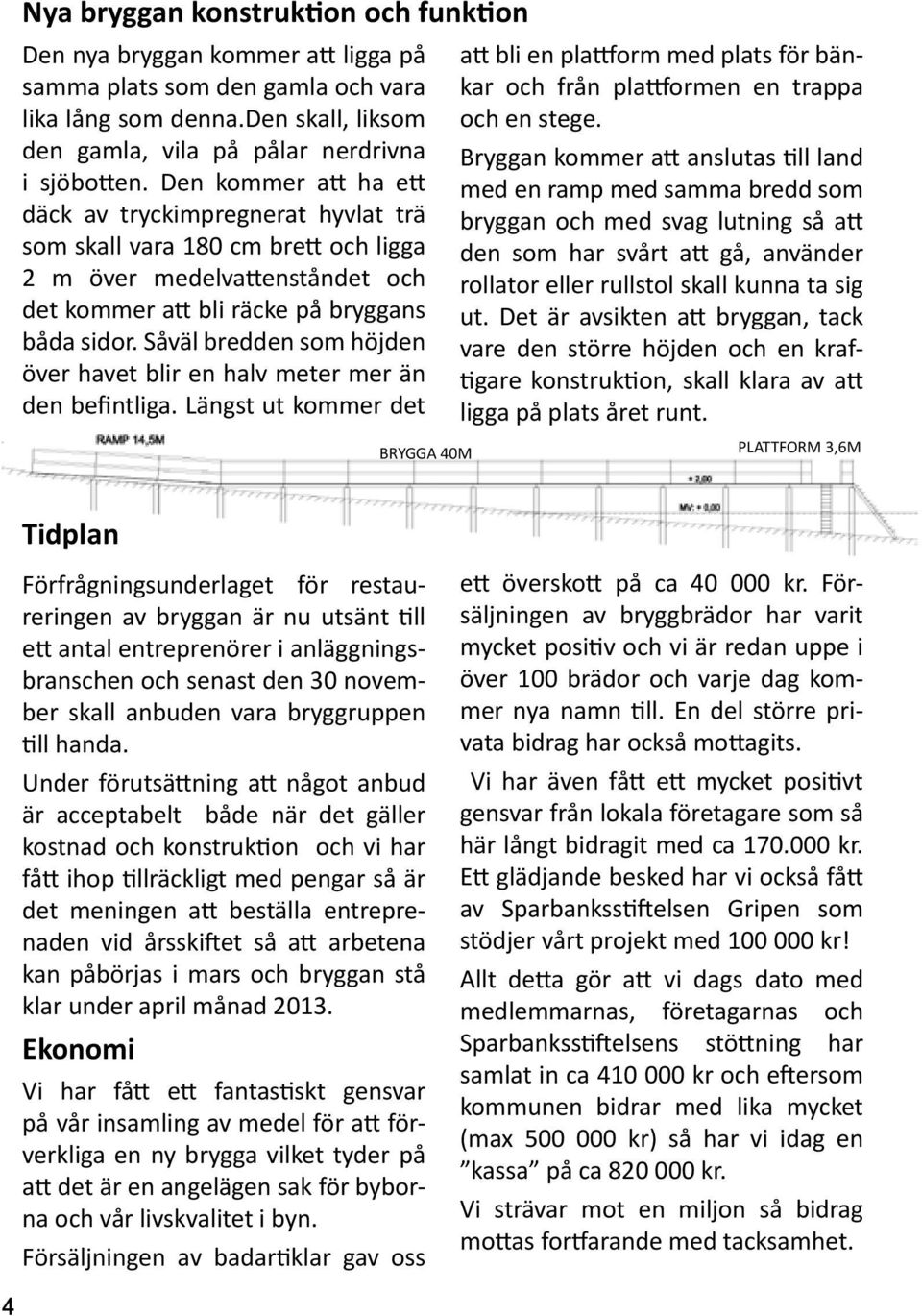 Såväl bredden som höjden över havet blir en halv meter mer än den befintliga. Längst ut kommer det att bli en plattform med plats för bänkar och från plattformen en trappa och en stege.