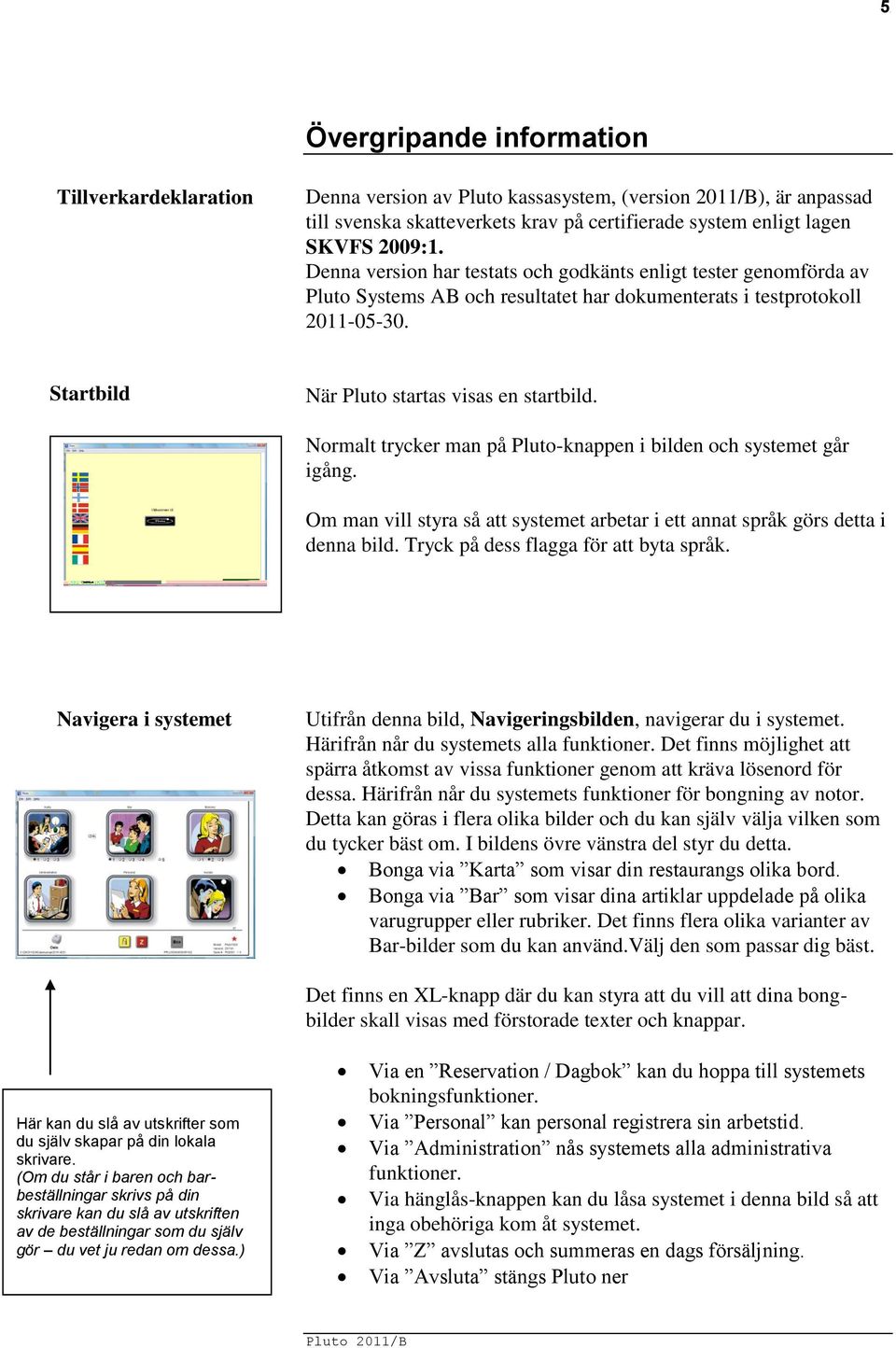 Normalt trycker man på Pluto-knappen i bilden och systemet går igång. Om man vill styra så att systemet arbetar i ett annat språk görs detta i denna bild. Tryck på dess flagga för att byta språk.