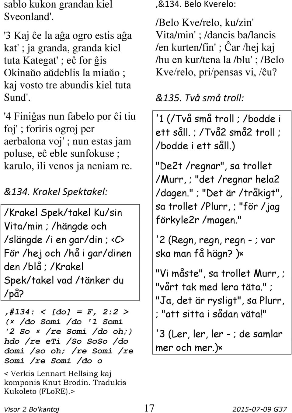 Krakel Spektakel: /Krakel Spek/takel Ku/sin Vita/min ; /hängde och /slängde /i en gar/din ; <C> För /hej och /hå i gar/dinen den /blå ; /Krakel Spek/takel vad /tänker du /på?