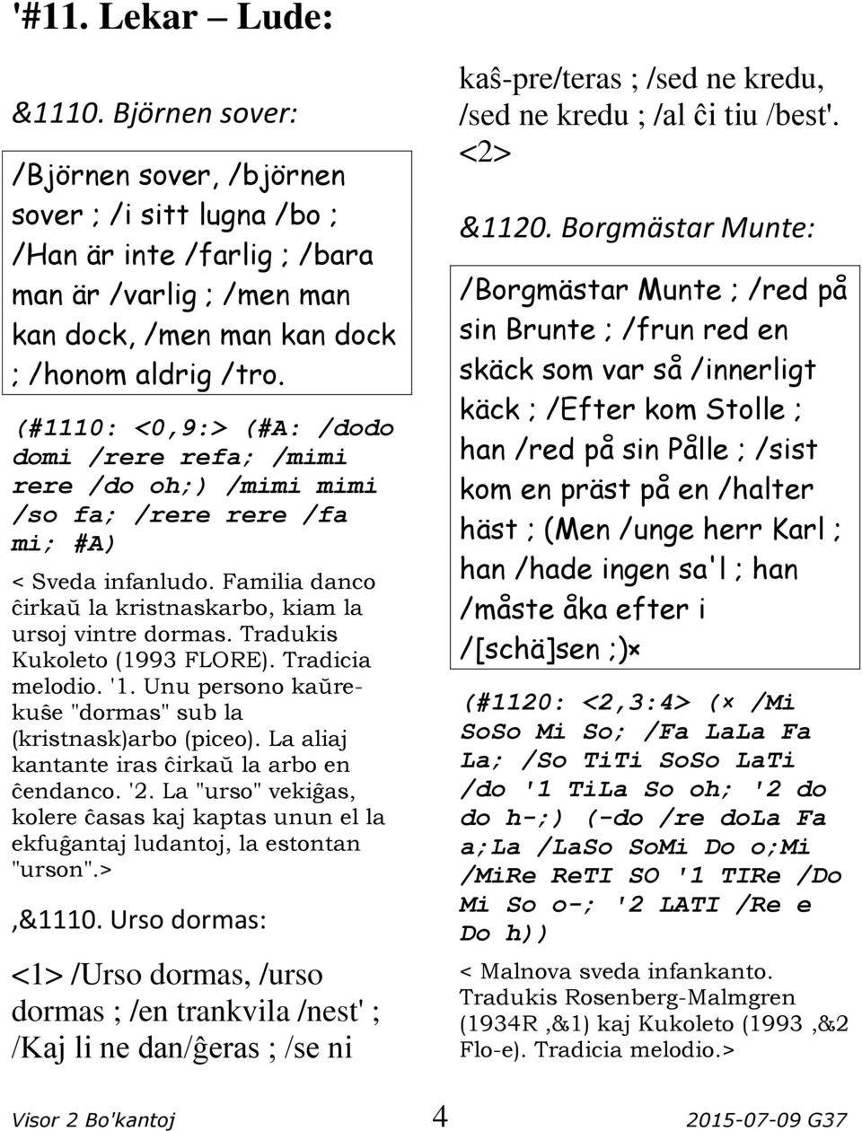 Tradukis Kukoleto (1993 FLORE). Tradicia melodio. '1. Unu persono kaŭrekuŝe "dormas" sub la (kristnask)arbo (piceo). La aliaj kantante iras ĉirkaŭ la arbo en ĉendanco. '2.