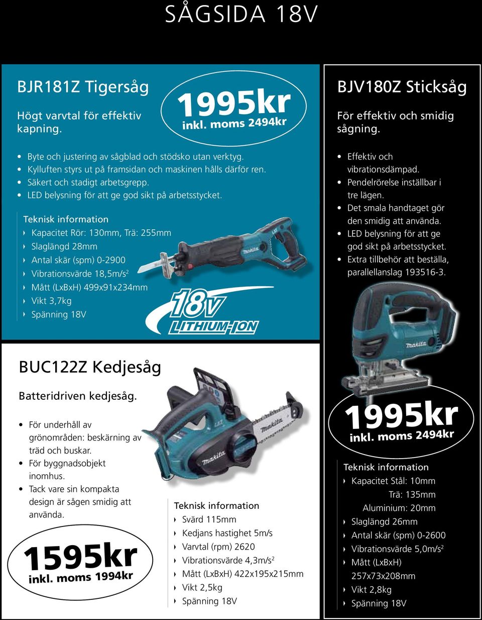 Kapacitet Rör: 130mm, Trä: 255mm Slaglängd 28mm Antal skär (spm) 0-2900 Vibrationsvärde 18,5m/s 2 499x91x234mm Vikt 3,7kg Effektiv och vibrationsdämpad. Pendelrörelse inställbar i tre lägen.