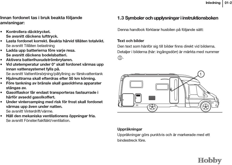 Vid utetemperatur under 0 skall fordonet värmas upp innan vattensystemet fylls på. Se avsnitt Vattenförsörjning/påfyllning av färskvattentank Hjulmuttrarna skall efterdras efter 50 km körning.