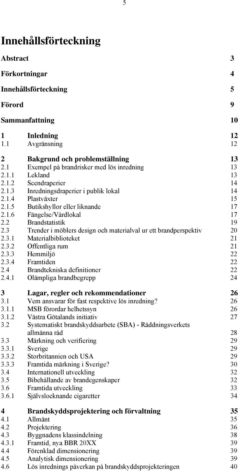 2 Brandstatistik 19 2.3 Trender i möblers design och materialval ur ett brandperspektiv 20 2.3.1 Materialbiblioteket 21 2.3.2 Offentliga rum 21 2.3.3 Hemmiljö 22 2.3.4 Framtiden 22 2.