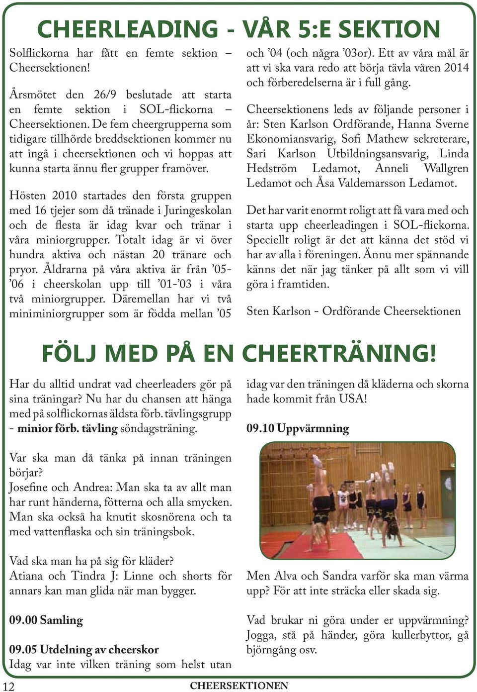 Hösten 2010 startades den första gruppen med 16 tjejer som då tränade i Juringeskolan och de flesta är idag kvar och tränar i våra miniorgrupper.