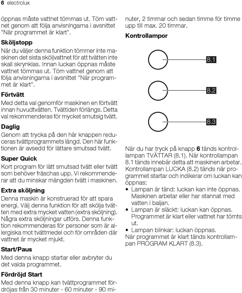 Töm vattnet genom att följa anvisningarna i avsnittet "När programmet är klart". Förtvätt Med detta val genomför maskinen en förtvätt innan huvudtvätten. Tvättiden förlängs.