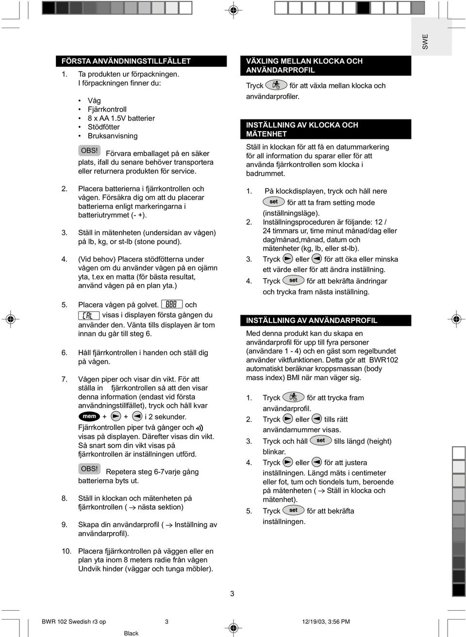 Försäkra dig om att du placerar batterierna enligt markeringarna i batteriutrymmet (- +). 3. Ställ in mätenheten (undersidan av vågen) på lb, kg, or st-lb (stone pound). 4.