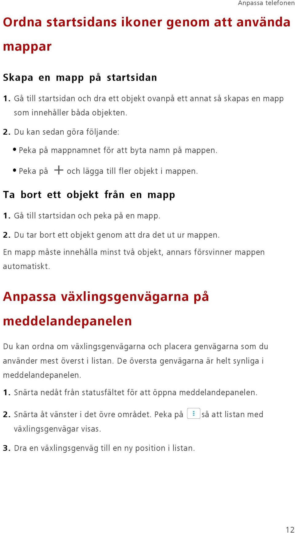 Peka på och lägga till fler objekt i mappen. Ta bort ett objekt från en mapp 1. Gå till startsidan och peka på en mapp. 2. Du tar bort ett objekt genom att dra det ut ur mappen.