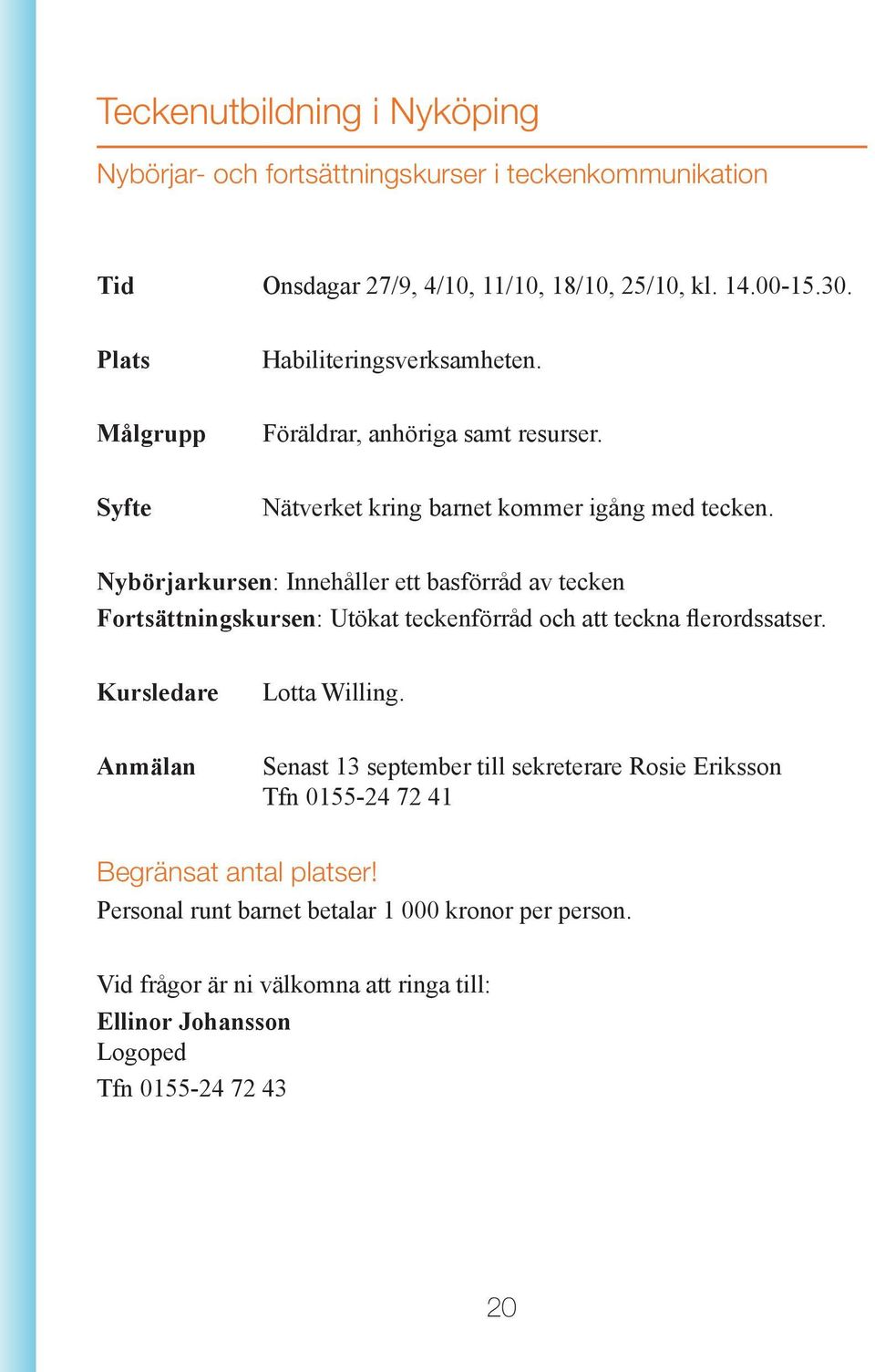 Nybörjarkursen: Innehåller ett basförråd av tecken Fortsättningskursen: Utökat teckenförråd och att teckna flerordssatser. Kursledare Lotta Willing.