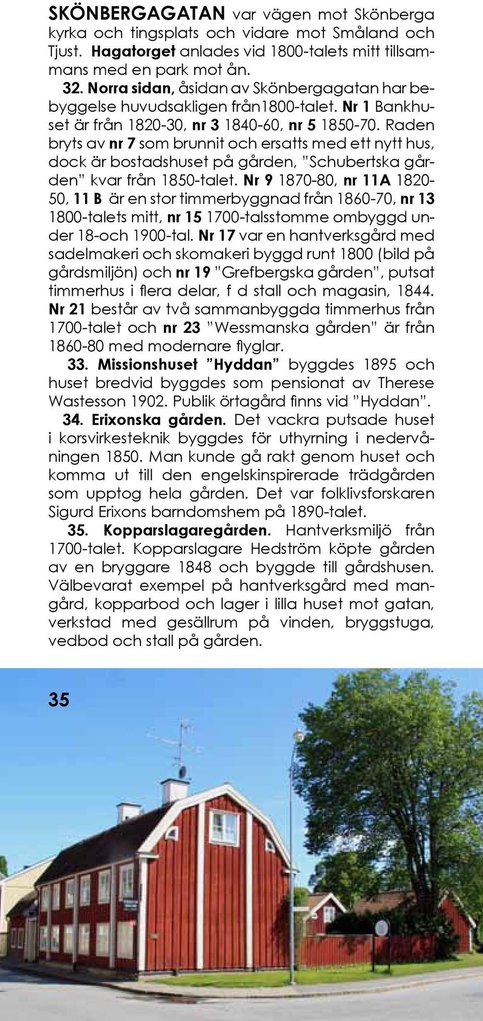 Raden bryts av nr 7 som brunnit och ersatts med ett nytt hus, dock är bostadshuset på gården, Schubertska gården kvar från 1850-talet.