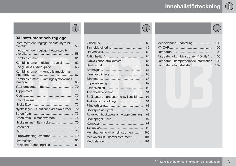 .. 70 Trippmätare... 70 Klocka... 70 Volvo Sensus... 71 Nyckellägen... 72 Nyckellägen funktioner vid olika nivåer.. 72 Säten fram... 73 Säten fram elmanövrerade... 74 Nyckelminne* i fjärrnyckel.