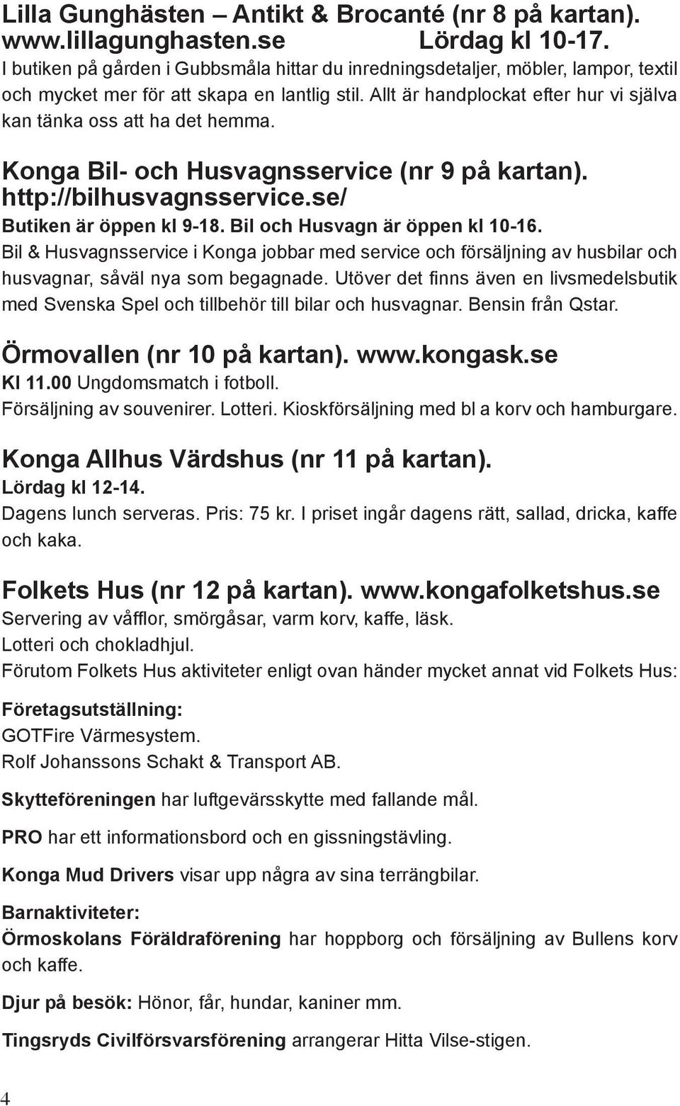 Allt är handplockat efter hur vi själva kan tänka oss att ha det hemma. Konga Bil- och Husvagnsservice (nr 9 på kartan). http://bilhusvagnsservice.se/ Butiken är öppen kl 9-18.