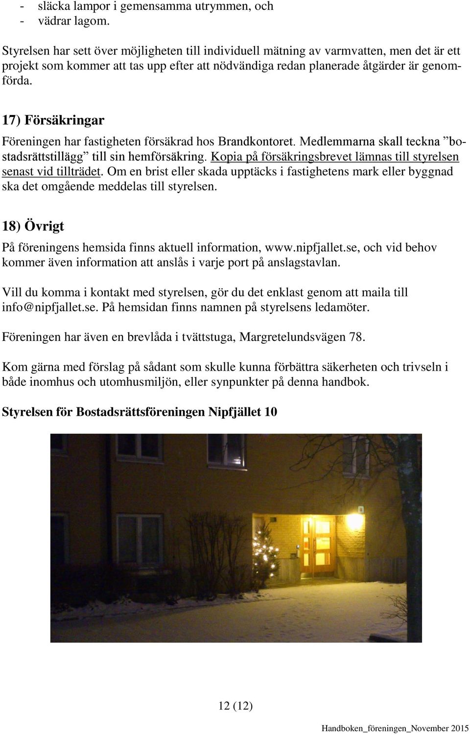 17) Försäkringar Föreningen har fastigheten försäkrad hos Brandkontoret. Medlemmarna skall teckna bostadsrättstillägg till sin hemförsäkring.