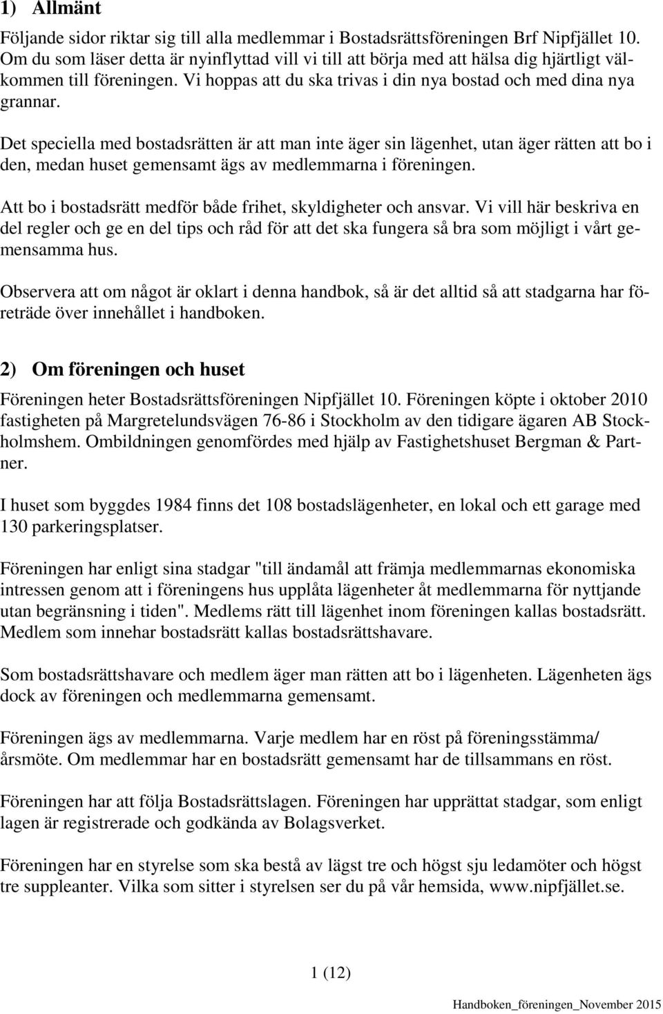 Det speciella med bostadsrätten är att man inte äger sin lägenhet, utan äger rätten att bo i den, medan huset gemensamt ägs av medlemmarna i föreningen.