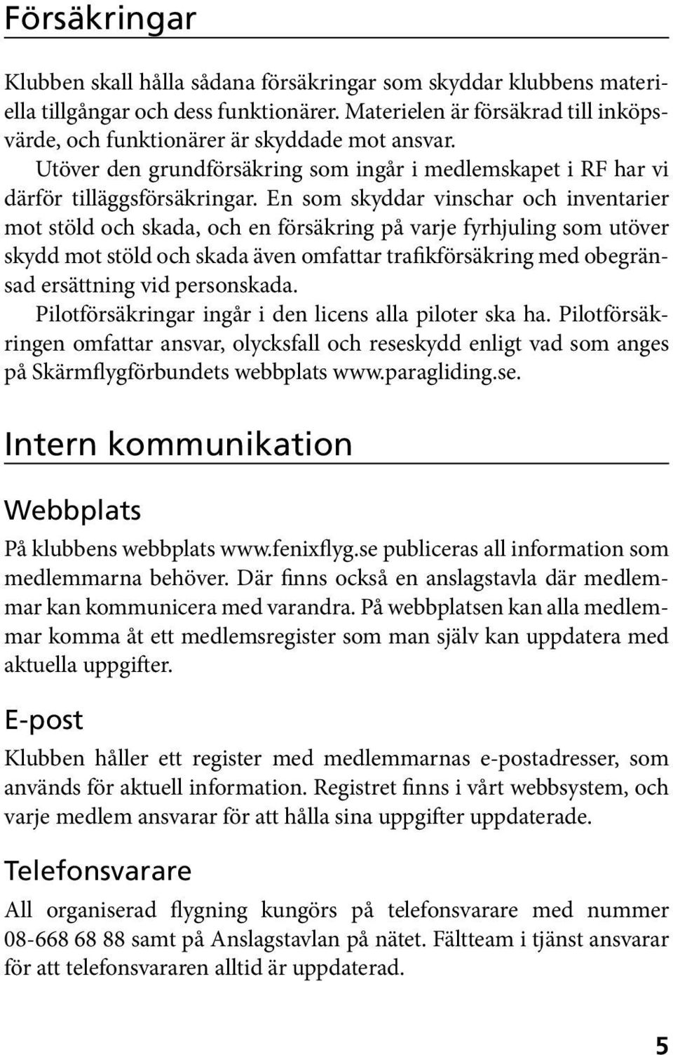 En som skyddar vinschar och inventarier mot stöld och skada, och en försäkring på varje fyrhjuling som utöver skydd mot stöld och skada även omfattar trafikförsäkring med obegränsad ersättning vid