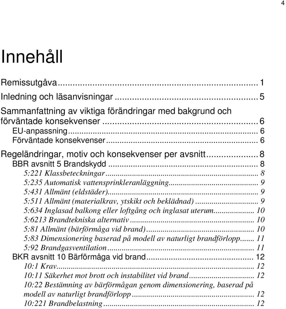 .. 9 5:511 Allmänt (materialkrav, ytskikt och beklädnad)... 9 5:634 Inglasad balkong eller loftgång och inglasat uterum... 10 5:6213 Brandtekniska alternativ... 10 5:81 Allmänt (bärförmåga vid brand).