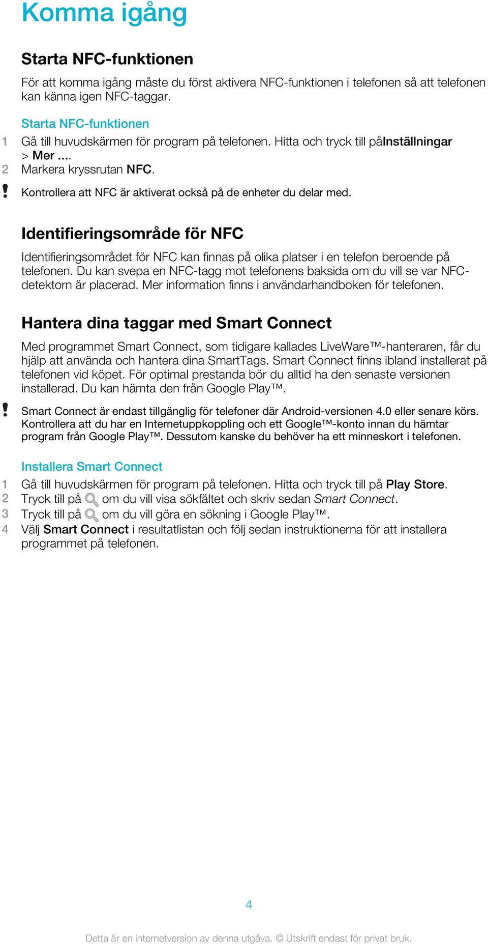 Kontrollera att NFC är aktiverat också på de enheter du delar med. Identifieringsområde för NFC Identifieringsområdet för NFC kan finnas på olika platser i en telefon beroende på telefonen.