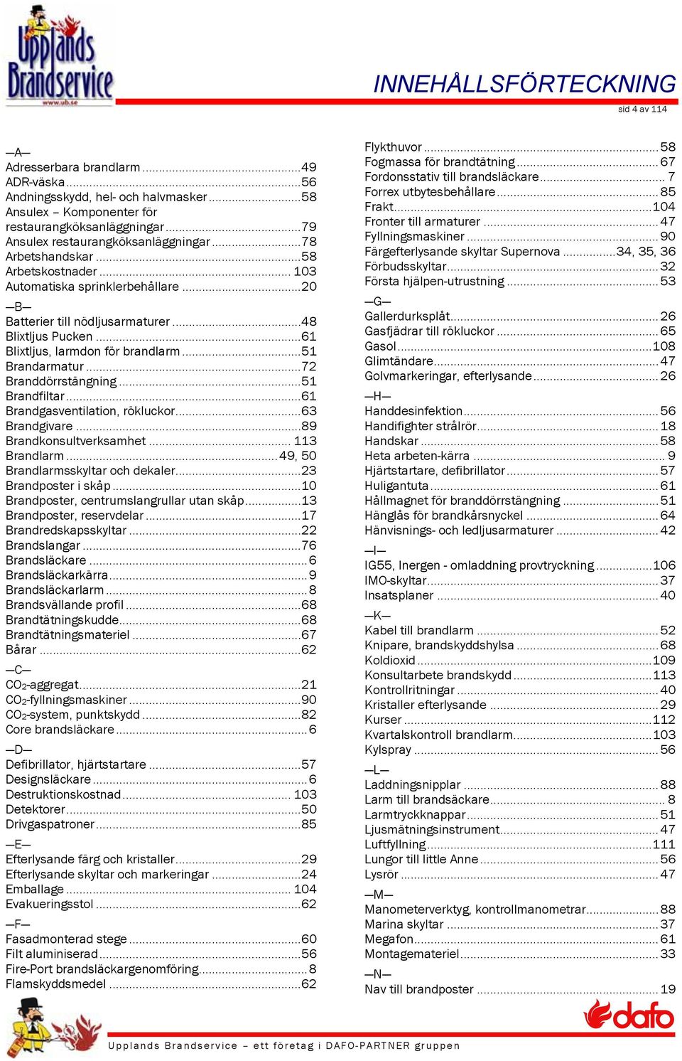 .. 61 Blixtljus, larmdon för brandlarm... 51 Brandarmatur... 72 Branddörrstängning... 51 Brandfiltar... 61 Brandgasventilation, rökluckor... 63 Brandgivare... 89 Brandkonsultverksamhet... 113 Brandlarm.