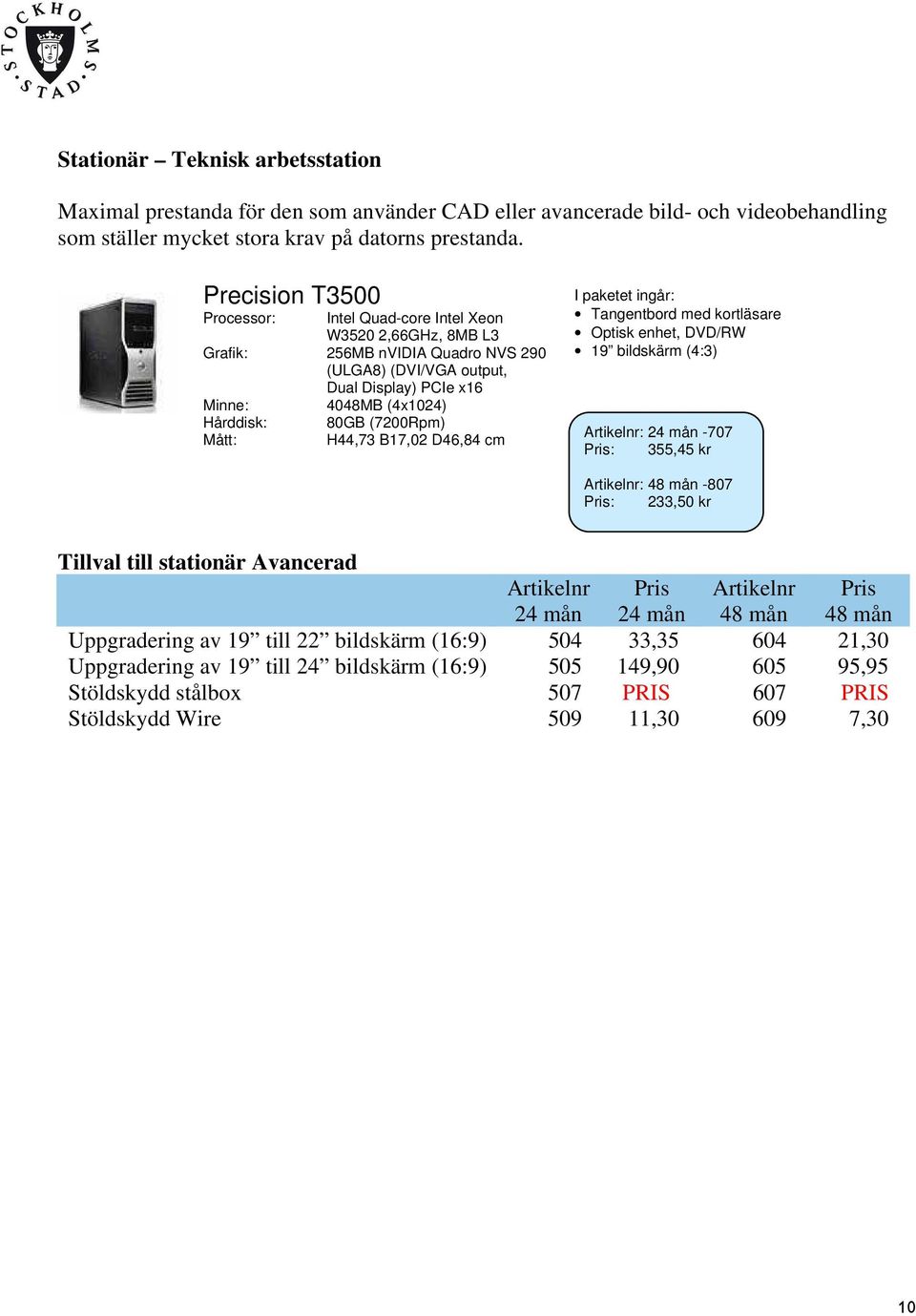 paketet ingår: Tangentbord med kortläsare Optisk enhet, DVD/RW 19 bildskärm (4:3) Hårddisk: 80GB (7200Rpm) : -707 Mått: H44,73 B17,02 D46,84 cm : 355,45 kr : -807 : 233,50 kr Tillval till