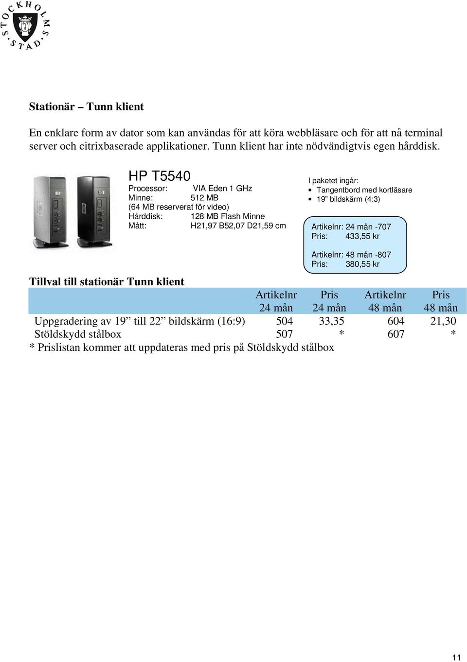 HP T5540 I paketet ingår: Processor: VIA Eden 1 GHz Tangentbord med kortläsare Minne: 512 MB 19 bildskärm (4:3) (64 MB reserverat för video) Hårddisk: 128 MB