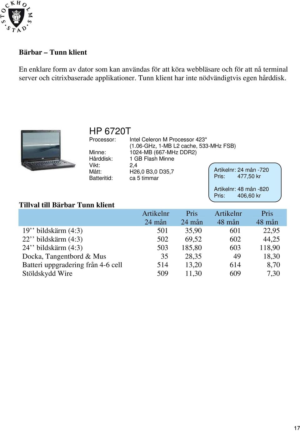 06-GHz, 1-MB L2 cache, 533-MHz FSB) Minne: 1024-MB (667-MHz DDR2) Hårddisk: 1 GB Flash Minne Vikt: 2,4 Mått: H26,0 B3,0 D35,7 Batteritid: ca 5 timmar : -720 : 477,50 kr : -820 :