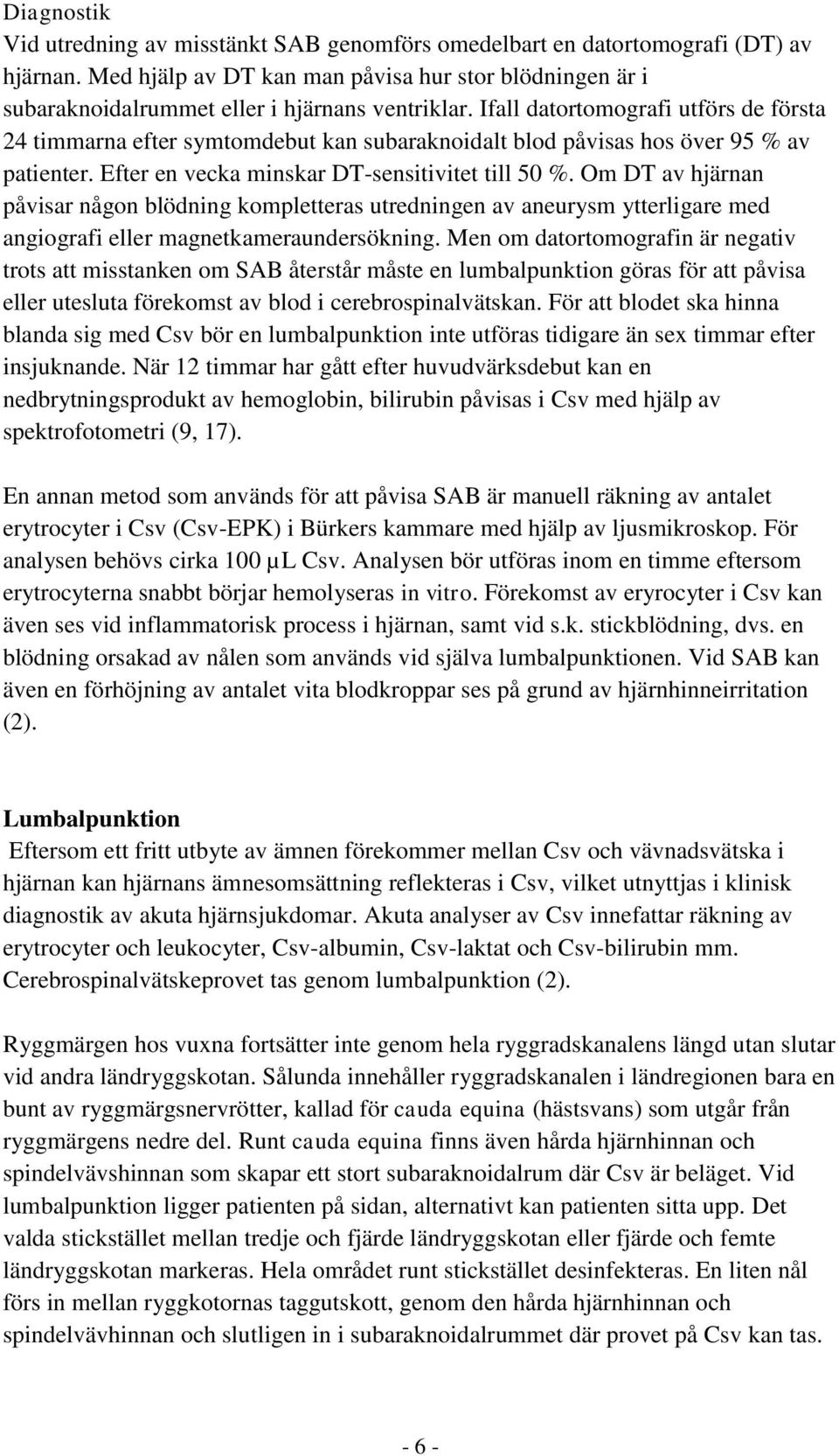 Ifall datortomografi utförs de första 24 timmarna efter symtomdebut kan subaraknoidalt blod påvisas hos över 95 % av patienter. Efter en vecka minskar DT-sensitivitet till 50 %.