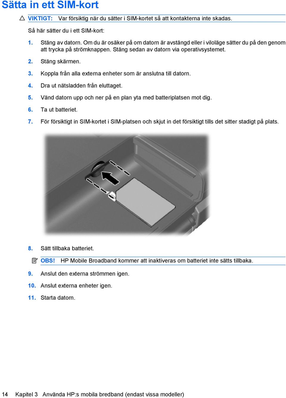 Koppla från alla externa enheter som är anslutna till datorn. 4. Dra ut nätsladden från eluttaget. 5. Vänd datorn upp och ner på en plan yta med batteriplatsen mot dig. 6. Ta ut batteriet. 7.