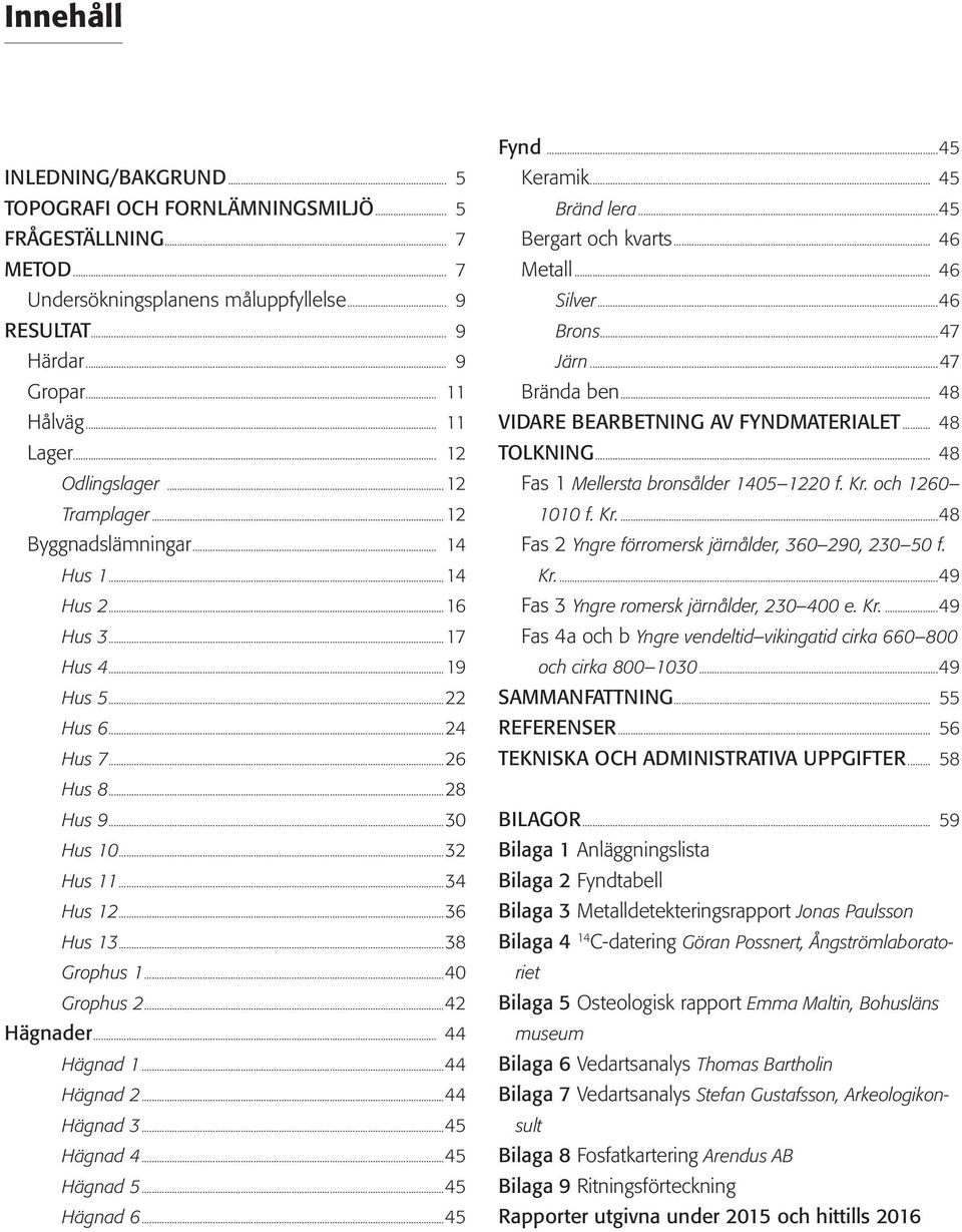 ..36 Hus 13...38 Grophus 1...40 Grophus 2...42 Hägnader... 44 Hägnad 1...44 Hägnad 2...44 Hägnad 3...45 Hägnad 4...45 Hägnad 5...45 Hägnad 6...45 Fynd...45 Keramik... 45 Bränd lera.