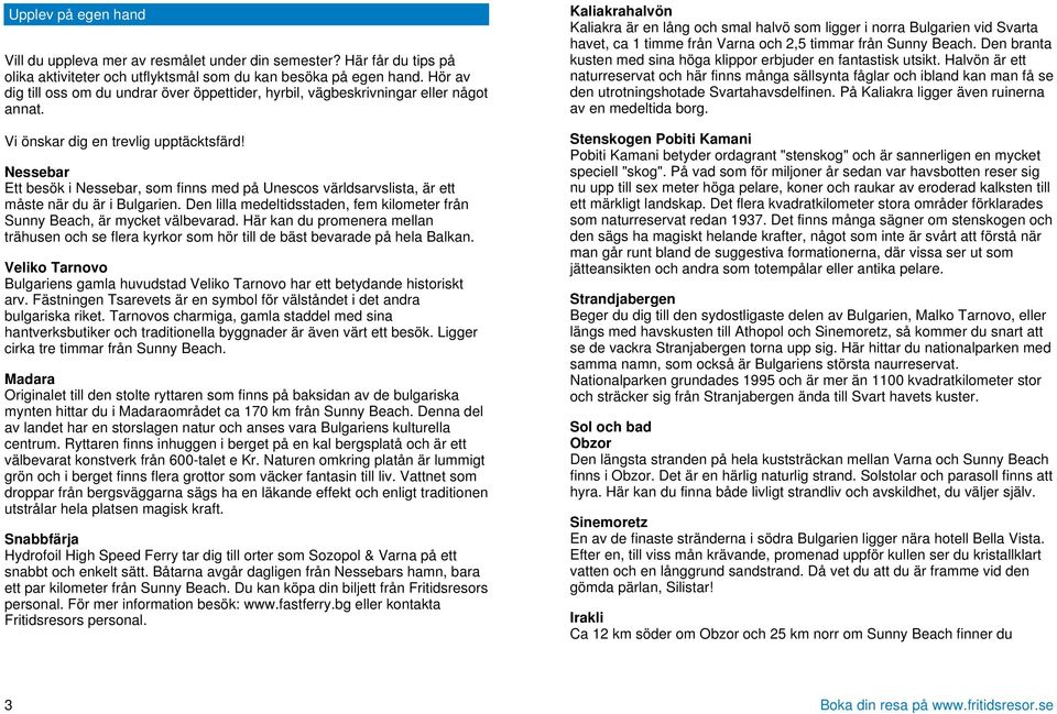 Nessebar Ett besök i Nessebar, som finns med på Unescos världsarvslista, är ett måste när du är i Bulgarien. Den lilla medeltidsstaden, fem kilometer från Sunny Beach, är mycket välbevarad.