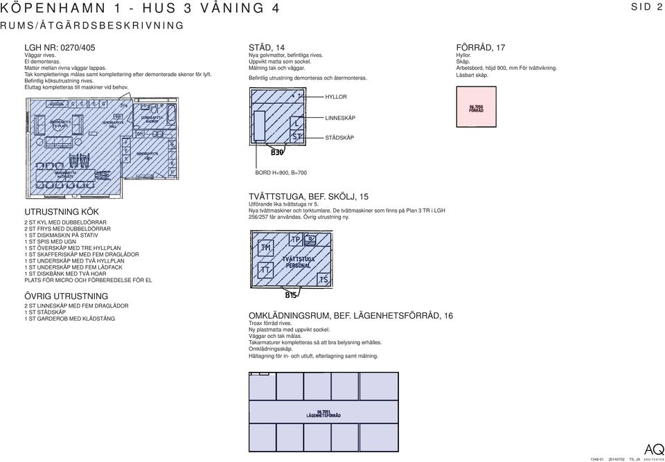 STÄD, 14 Nya golvmattor, befi ntliga rives. Uppvikt matta som sockel. Målning tak och väggar. Befi ntlig utrustning demonteras och återmonteras. HYLLOR FÖRRÅD, 17 Hyllor. Skåp.