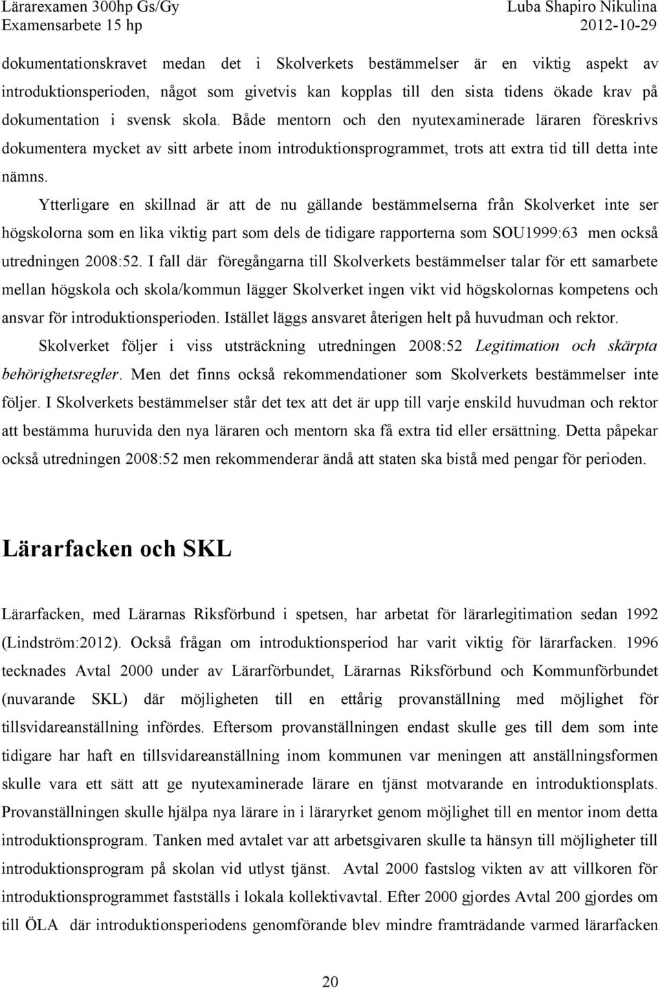 Ytterligare en skillnad är att de nu gällande bestämmelserna från Skolverket inte ser högskolorna som en lika viktig part som dels de tidigare rapporterna som SOU1999:63 men också utredningen 2008:52.