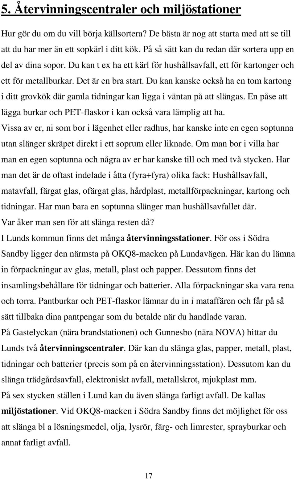 Du kan kanske också ha en tom kartong i ditt grovkök där gamla tidningar kan ligga i väntan på att slängas. En påse att lägga burkar och PET-flaskor i kan också vara lämplig att ha.