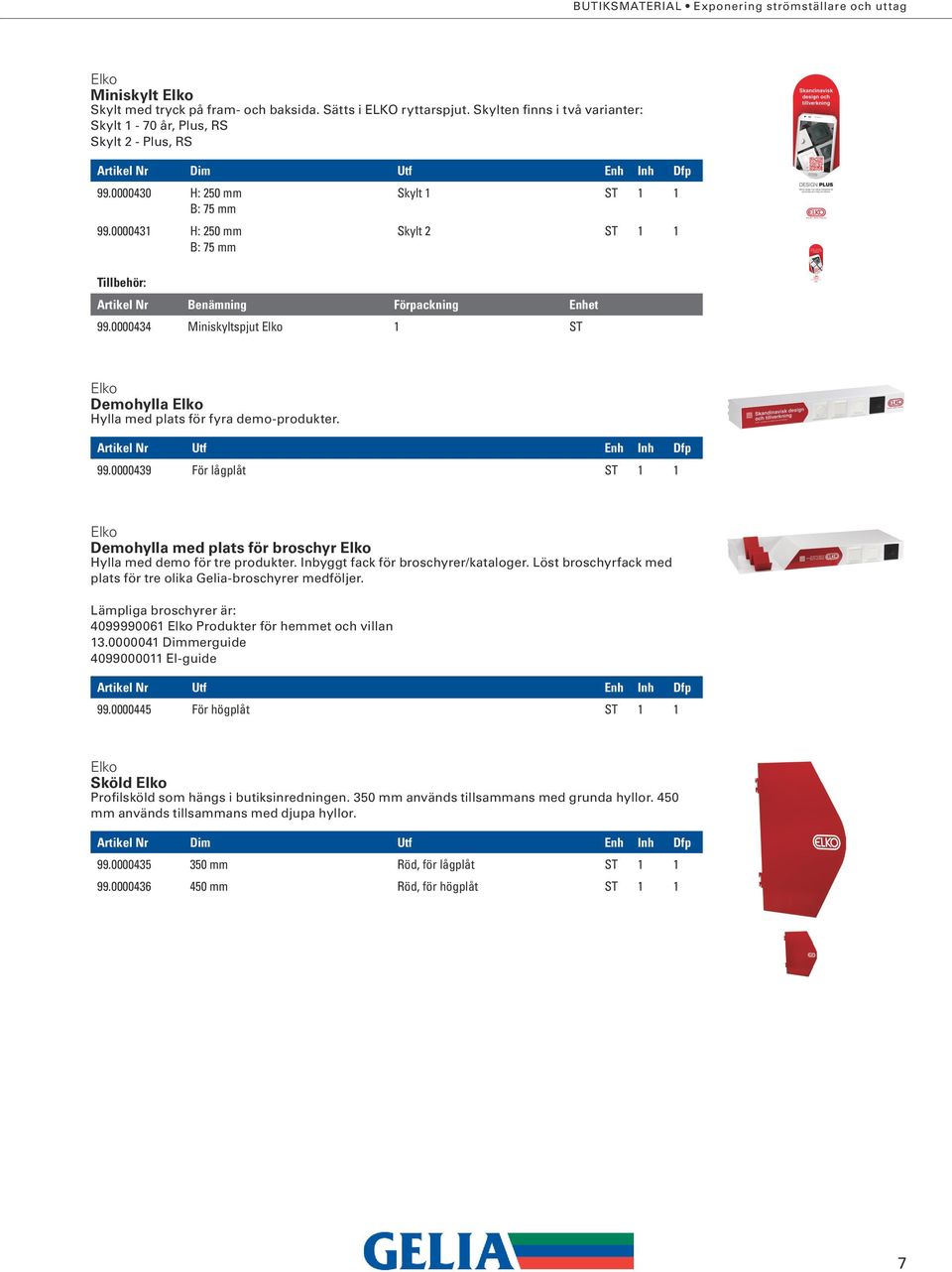 0000431 H: 250 mm B: 75 mm Skylt 1 ST 1 1 Skylt 2 ST 1 1 Tillbehör: Artikel Nr Benämning Förpackning Enhet 99.0000434 Miniskyltspjut 1 ST Demohylla Hylla med plats för fyra demo-produkter.