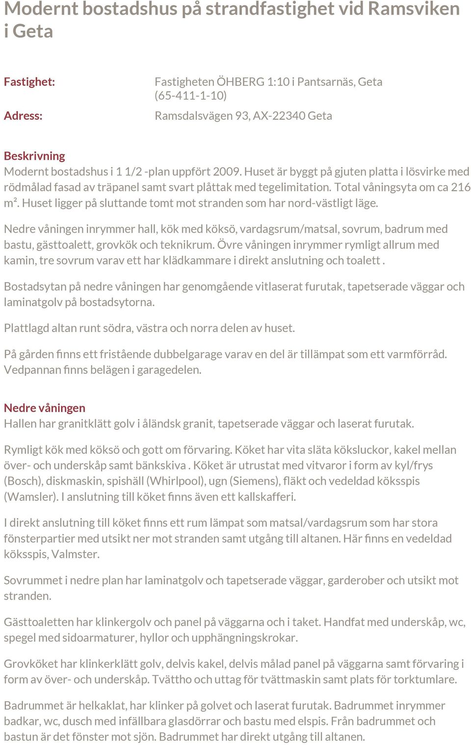 Huset ligger på sluttande tomt mot stranden som har nord-västligt läge. Nedre våningen inrymmer hall, kök med köksö, vardagsrum/matsal, sovrum, badrum med bastu, gästtoalett, grovkök och teknikrum.